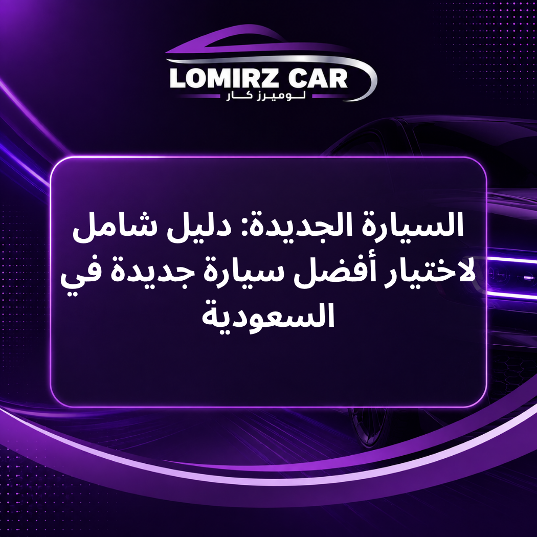 السيارة الجديدة: دليل شامل لاختيار أفضل سيارة جديدة في السعودية